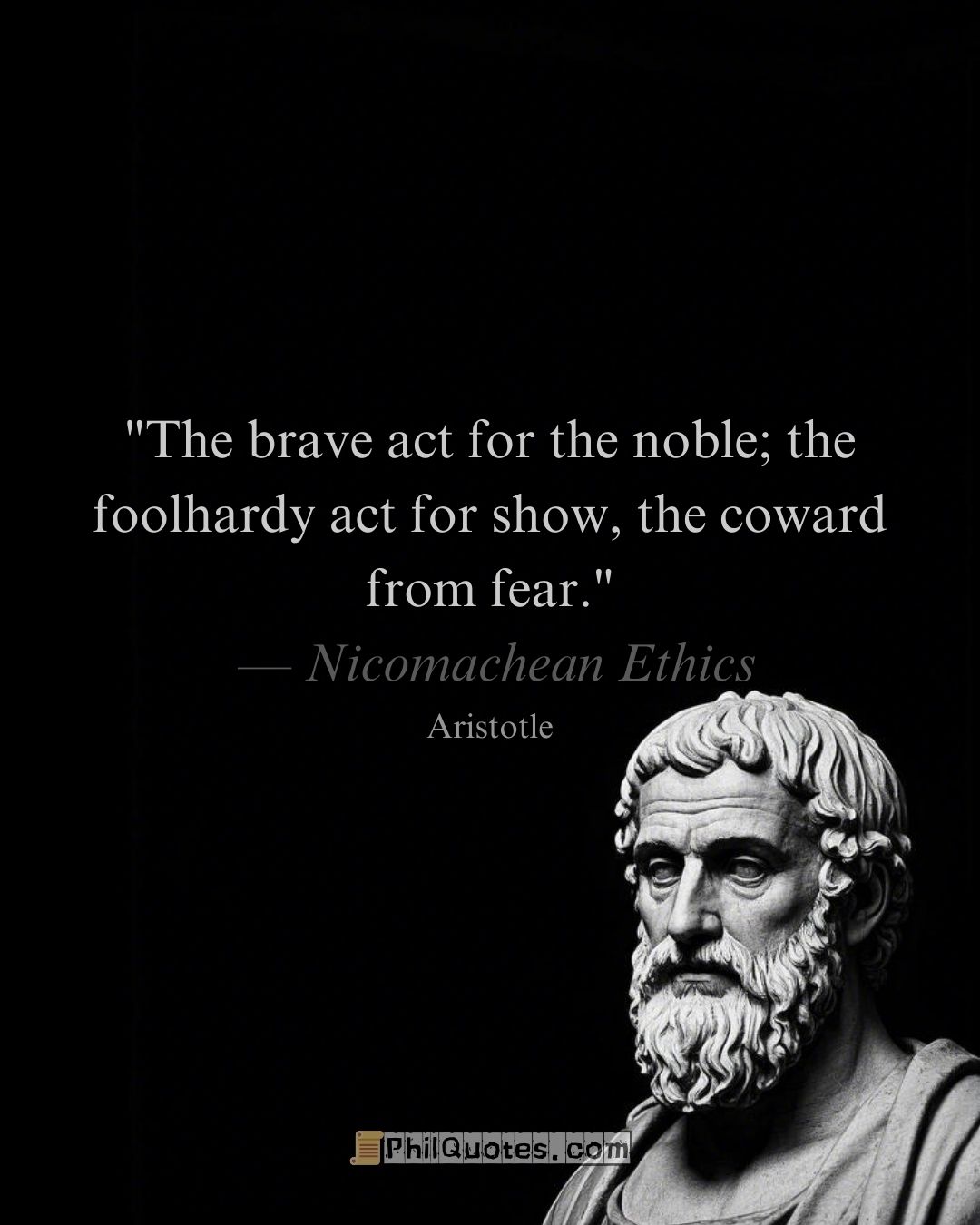 Aristotle Nicomachean Ethics Quote:“The brave act for the noble; the foolhardy act for show, the coward from fear.”​