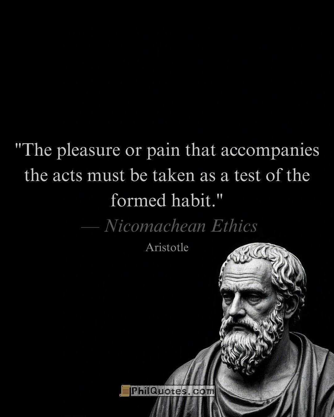 Aristotle Nicomachean Ethics Quote: βThe pleasure or pain that accompanies the acts must be taken as a test of the formed habit.ββ